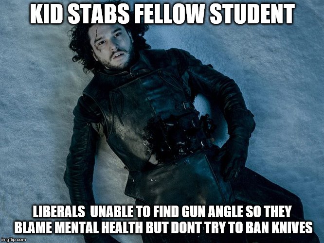 Jon Snow Stab | KID STABS FELLOW STUDENT; LIBERALS  UNABLE TO FIND GUN ANGLE SO THEY BLAME MENTAL HEALTH BUT DONT TRY TO BAN KNIVES | image tagged in jon snow stab | made w/ Imgflip meme maker