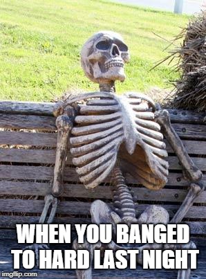 Waiting Skeleton | WHEN YOU BANGED TO HARD LAST NIGHT | image tagged in memes,waiting skeleton | made w/ Imgflip meme maker