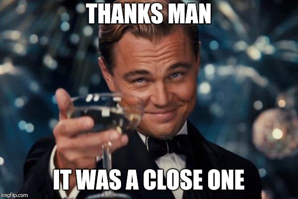 Leonardo Dicaprio Cheers Meme | THANKS MAN IT WAS A CLOSE ONE | image tagged in memes,leonardo dicaprio cheers | made w/ Imgflip meme maker