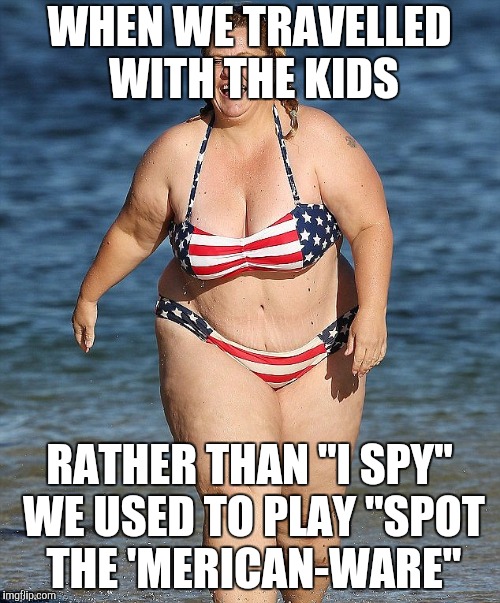 WHEN WE TRAVELLED WITH THE KIDS RATHER THAN "I SPY" WE USED TO PLAY "SPOT THE 'MERICAN-WARE" | made w/ Imgflip meme maker