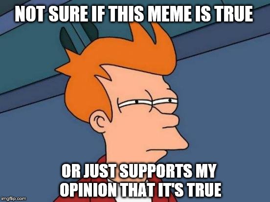 Futurama Fry Meme | NOT SURE IF THIS MEME IS TRUE OR JUST SUPPORTS MY OPINION THAT IT'S TRUE | image tagged in memes,futurama fry | made w/ Imgflip meme maker