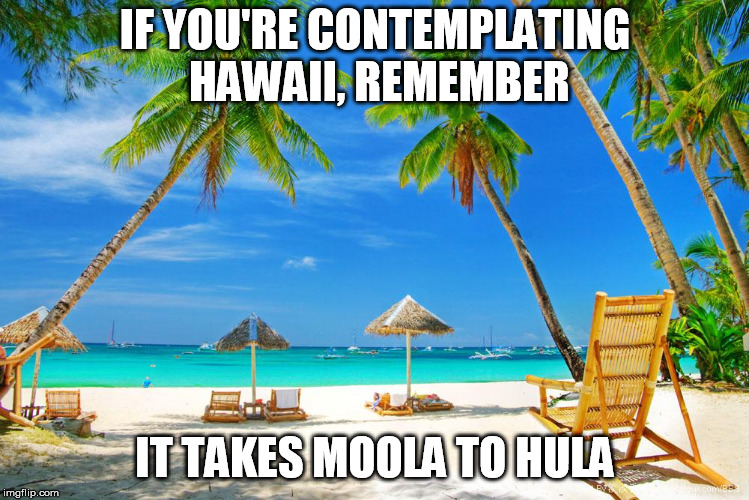 Nice place but plan ahead | IF YOU'RE CONTEMPLATING HAWAII, REMEMBER; IT TAKES MOOLA TO HULA | image tagged in hawaii | made w/ Imgflip meme maker