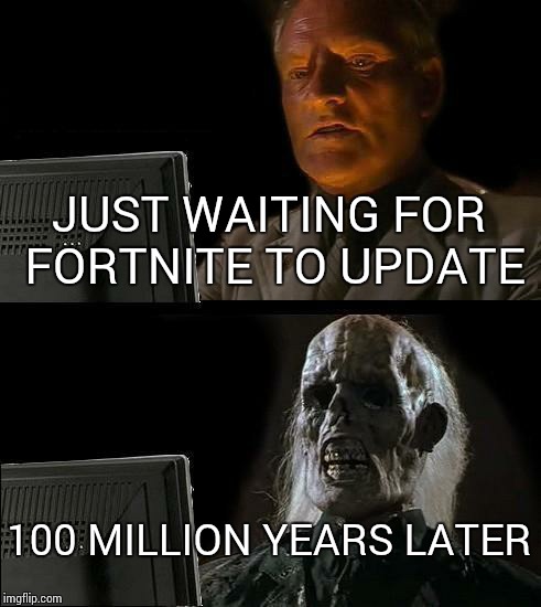 I'll Just Wait Here | JUST WAITING FOR FORTNITE TO UPDATE; 100 MILLION YEARS LATER | image tagged in memes,ill just wait here | made w/ Imgflip meme maker