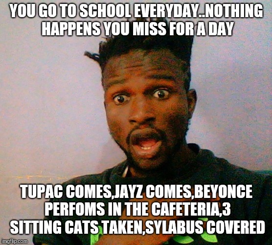 Johnabii2 | YOU GO TO SCHOOL EVERYDAY..NOTHING HAPPENS
YOU MISS FOR A DAY; TUPAC COMES,JAYZ COMES,BEYONCE PERFOMS IN THE CAFETERIA,3 SITTING CATS TAKEN,SYLABUS COVERED | image tagged in first world problems | made w/ Imgflip meme maker