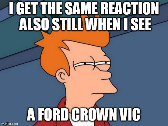 Futurama Fry Meme | I GET THE SAME REACTION ALSO STILL WHEN I SEE A FORD CROWN VIC | image tagged in memes,futurama fry | made w/ Imgflip meme maker