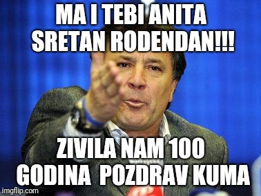 mamic | MA I TEBI ANITA SRETAN RODENDAN!!! ZIVILA NAM 100 GODINA 
POZDRAV KUMA | image tagged in mamic | made w/ Imgflip meme maker