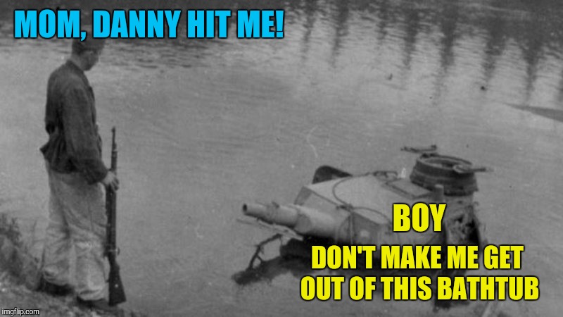 Don't mess with Mama's personal time | MOM, DANNY HIT ME! BOY; DON'T MAKE ME GET OUT OF THIS BATHTUB | image tagged in memes,funny,panzer of the lake,new meme | made w/ Imgflip meme maker
