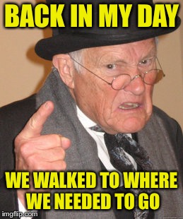 Back In My Day Meme | BACK IN MY DAY WE WALKED TO WHERE WE NEEDED TO GO | image tagged in memes,back in my day | made w/ Imgflip meme maker