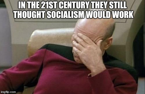 Captain Picard Facepalm Meme | IN THE 21ST CENTURY THEY STILL THOUGHT SOCIALISM WOULD WORK | image tagged in memes,captain picard facepalm | made w/ Imgflip meme maker