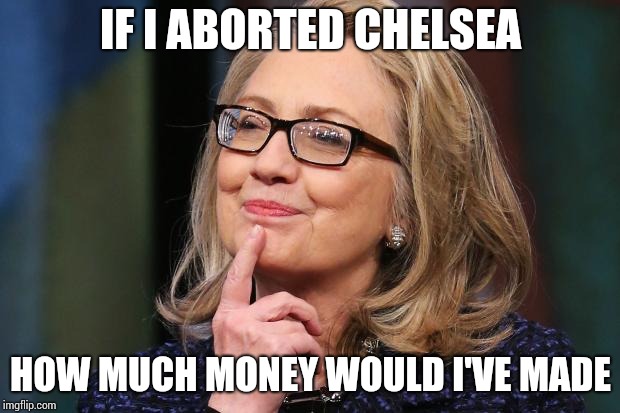 Thank your mom, she made the right "economic" decision | IF I ABORTED CHELSEA; HOW MUCH MONEY WOULD I'VE MADE | image tagged in hillary clinton,chelsea clinton,hillary,chelsea,clinton,abortion | made w/ Imgflip meme maker