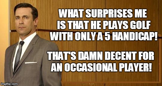 WHAT SURPRISES ME IS THAT HE PLAYS GOLF WITH ONLY A 5 HANDICAP! THAT'S DAMN DECENT FOR AN OCCASIONAL PLAYER! | made w/ Imgflip meme maker