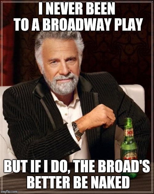 The Most Interesting Man In The World Meme | I NEVER BEEN TO A BROADWAY PLAY BUT IF I DO, THE BROAD'S BETTER BE NAKED | image tagged in memes,the most interesting man in the world | made w/ Imgflip meme maker
