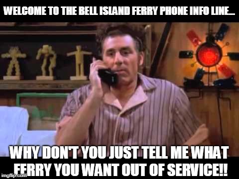 Bell Island Ferry Info Line Phone... | WELCOME TO THE BELL ISLAND FERRY PHONE INFO LINE... WHY DON'T YOU JUST TELL ME WHAT FERRY YOU WANT OUT OF SERVICE!! | image tagged in kramer on phone | made w/ Imgflip meme maker
