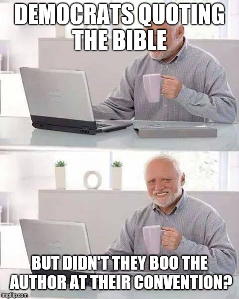 Hide the Pain Harold | DEMOCRATS QUOTING THE BIBLE; BUT DIDN'T THEY BOO THE AUTHOR AT THEIR CONVENTION? | image tagged in memes,hide the pain harold | made w/ Imgflip meme maker