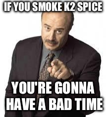 dr phil | IF YOU SMOKE K2 SPICE; YOU'RE GONNA HAVE A BAD TIME | image tagged in dr phil | made w/ Imgflip meme maker