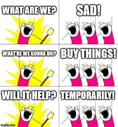 What Do We Want 3 | WHAT ARE WE? SAD! WHAT'RE WE GONNA DO? BUY THINGS! WILL IT HELP? TEMPORARILY! | image tagged in memes,what do we want 3 | made w/ Imgflip meme maker