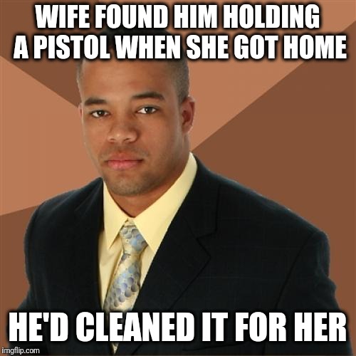 Successful Black Man Meme | WIFE FOUND HIM HOLDING A PISTOL WHEN SHE GOT HOME; HE'D CLEANED IT FOR HER | image tagged in memes,successful black man,pistol,cleaned | made w/ Imgflip meme maker