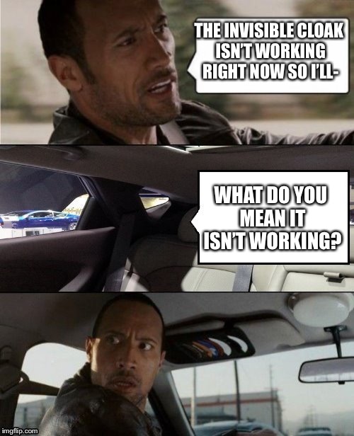 The Rock Driving Blank 2 | THE INVISIBLE CLOAK ISN’T WORKING RIGHT NOW SO I’LL-; WHAT DO YOU MEAN IT ISN’T WORKING? | image tagged in the rock driving blank 2 | made w/ Imgflip meme maker