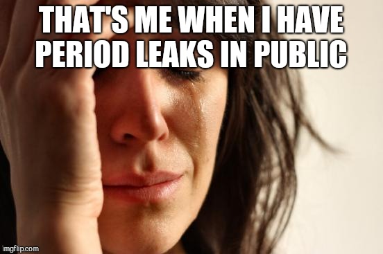 First World Problems Meme | THAT'S ME WHEN I HAVE PERIOD LEAKS IN PUBLIC | image tagged in memes,first world problems | made w/ Imgflip meme maker