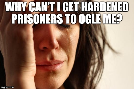 First World Problems Meme | WHY CAN'T I GET HARDENED PRISONERS TO OGLE ME? | image tagged in memes,first world problems | made w/ Imgflip meme maker