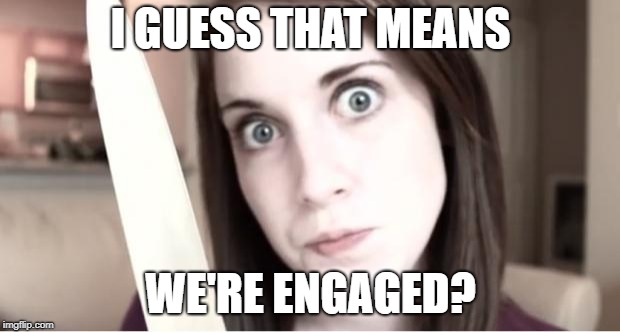 Overly Attached Girlfriend Knife | I GUESS THAT MEANS WE'RE ENGAGED? | image tagged in overly attached girlfriend knife | made w/ Imgflip meme maker