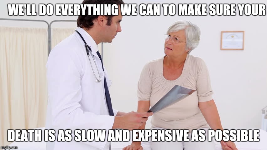 Doctor & Patient | WE'LL DO EVERYTHING WE CAN TO MAKE SURE YOUR; DEATH IS AS SLOW AND EXPENSIVE AS POSSIBLE | image tagged in doctor  patient | made w/ Imgflip meme maker