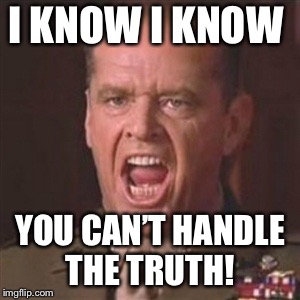 You can't handle the truth | I KNOW I KNOW YOU CAN’T HANDLE THE TRUTH! | image tagged in you can't handle the truth | made w/ Imgflip meme maker