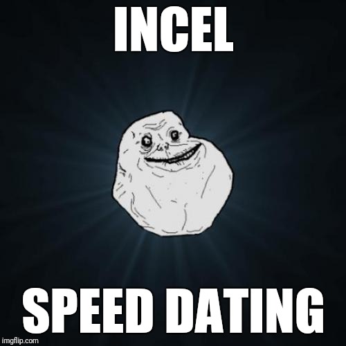 Forever Alone Meme | INCEL SPEED DATING | image tagged in memes,forever alone | made w/ Imgflip meme maker