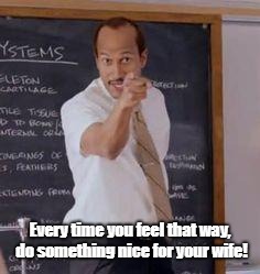 Substitute Teacher(You Done Messed Up A A Ron) | Every time you feel that way, do something nice for your wife! | image tagged in substitute teacheryou done messed up a a ron | made w/ Imgflip meme maker