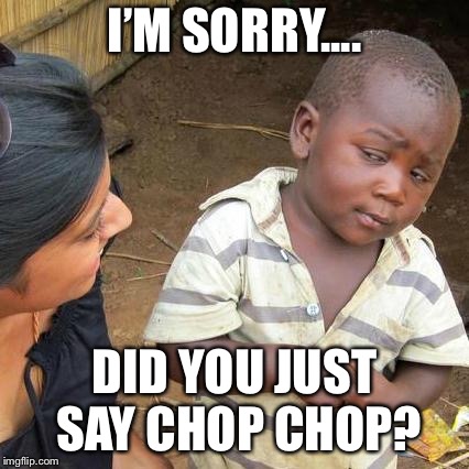 Third World Skeptical Kid | I’M SORRY.... DID YOU JUST SAY CHOP CHOP? | image tagged in memes,third world skeptical kid | made w/ Imgflip meme maker