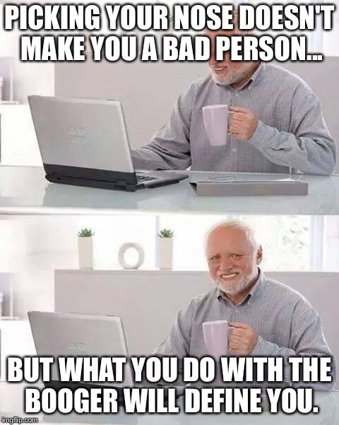 Hide the Pain Harold | PICKING YOUR NOSE DOESN'T MAKE YOU A BAD PERSON... BUT WHAT YOU DO WITH THE BOOGER WILL DEFINE YOU. | image tagged in memes,hide the pain harold | made w/ Imgflip meme maker