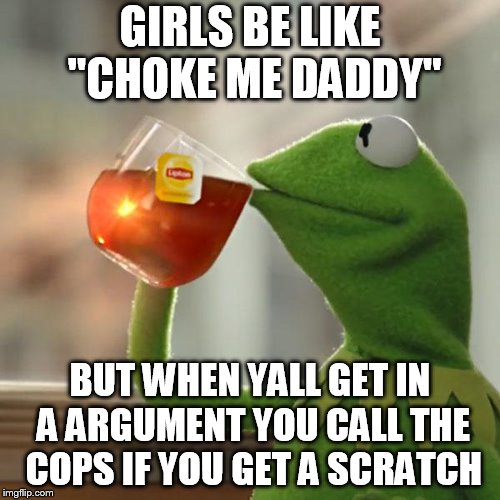 But That's None Of My Business | GIRLS BE LIKE "CHOKE ME DADDY"; BUT WHEN YALL GET IN A ARGUMENT YOU CALL THE COPS IF YOU GET A SCRATCH | image tagged in memes,but thats none of my business,kermit the frog | made w/ Imgflip meme maker