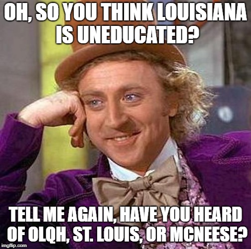 Education. | OH, SO YOU THINK LOUISIANA IS UNEDUCATED? TELL ME AGAIN, HAVE YOU HEARD OF OLQH, ST. LOUIS, OR MCNEESE? | image tagged in memes,creepy condescending wonka | made w/ Imgflip meme maker