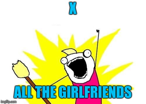 X All The Y Meme | X; ALL THE GIRLFRIENDS | image tagged in memes,x all the y | made w/ Imgflip meme maker