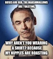 My nipples are roasting  | ROSES ARE RED,
THE MARSHMALLOWS ARE TOASTING, WHY AREN’T YOU WEARING A SHIRT?
BECAUSE MY NIPPLES ARE ROASTING | image tagged in friday night | made w/ Imgflip meme maker