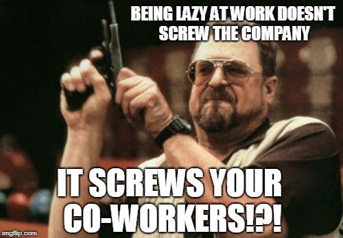 Being Lazy At Work | BEING LAZY AT WORK DOESN'T SCREW THE COMPANY; IT SCREWS YOUR CO-WORKERS!?! | image tagged in memes,am i the only one around here | made w/ Imgflip meme maker