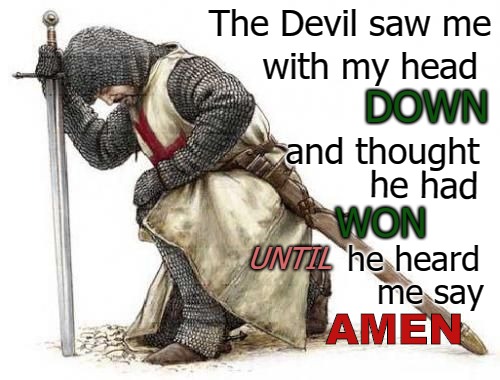 Knight Templar The Devil thoght that he had Won Until He Heard Me Say Amen | The Devil saw me; with my head; DOWN; and thought; he had; WON; he heard; UNTIL; me say; AMEN | image tagged in bible,holy bible,verse,god,holy spirit,bible verse | made w/ Imgflip meme maker