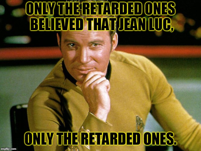 Kirk > Picard | ONLY THE RETARDED ONES BELIEVED THAT JEAN LUC, ONLY THE RETARDED ONES. | image tagged in kirk  picard | made w/ Imgflip meme maker