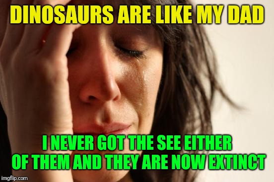 First World Problems Meme | DINOSAURS ARE LIKE MY DAD; I NEVER GOT THE SEE EITHER OF THEM AND THEY ARE NOW EXTINCT | image tagged in memes,first world problems,dad,extinction | made w/ Imgflip meme maker