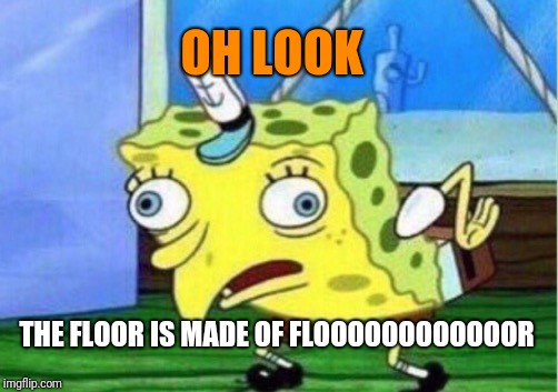 Mocking Spongebob Meme | OH LOOK; THE FLOOR IS MADE OF FLOOOOOOOOOOOOR | image tagged in memes,mocking spongebob | made w/ Imgflip meme maker