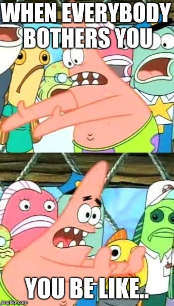 Put It Somewhere Else Patrick Meme | WHEN EVERYBODY BOTHERS YOU; YOU BE LIKE.. | image tagged in memes,put it somewhere else patrick | made w/ Imgflip meme maker