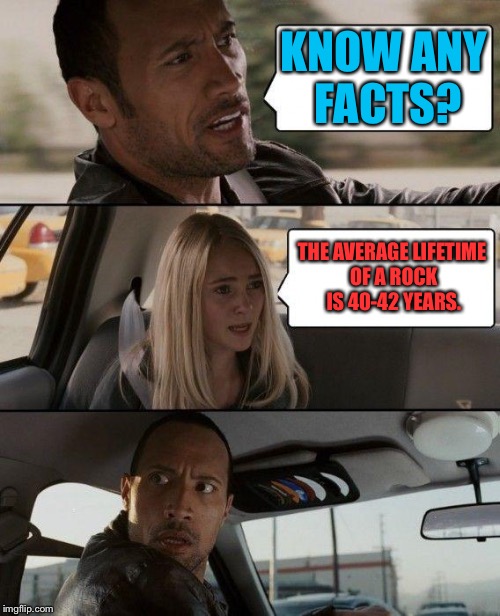 How unfortunate. | KNOW ANY FACTS? THE AVERAGE LIFETIME OF A ROCK IS 40-42 YEARS. | image tagged in memes,the rock driving | made w/ Imgflip meme maker