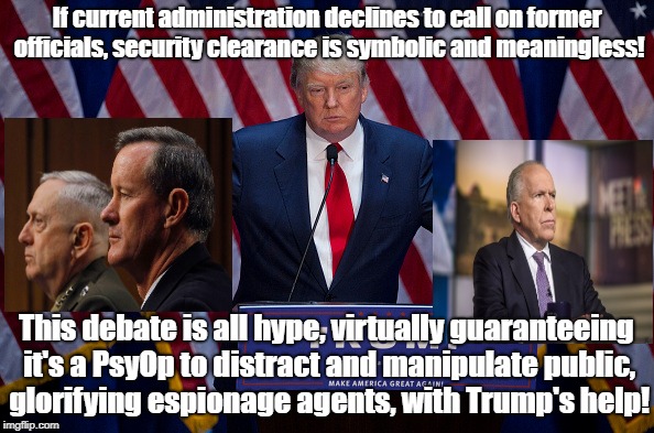 Security Clearance Charade | If current administration declines to call on former officials, security clearance is symbolic and meaningless! This debate is all hype, virtually guaranteeing it's a PsyOp to distract and manipulate public, glorifying espionage agents, with Trump's help! | image tagged in donald trump,espionage,conspiracy theory,psyop,john brennan,politics | made w/ Imgflip meme maker