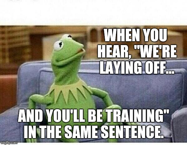 KERMIT | WHEN YOU HEAR, "WE'RE LAYING OFF... AND YOU'LL BE TRAINING" IN THE SAME SENTENCE. | image tagged in kermit | made w/ Imgflip meme maker