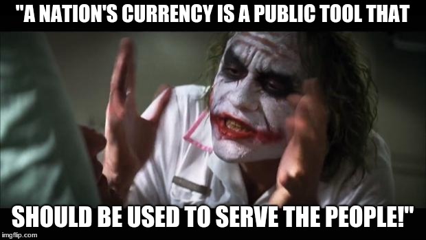 And everybody loses their minds | "A NATION'S CURRENCY IS A PUBLIC TOOL THAT; SHOULD BE USED TO SERVE THE PEOPLE!" | image tagged in memes,and everybody loses their minds | made w/ Imgflip meme maker