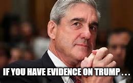 Bob mueller | IF YOU HAVE EVIDENCE ON TRUMP . . . | image tagged in bob mueller | made w/ Imgflip meme maker