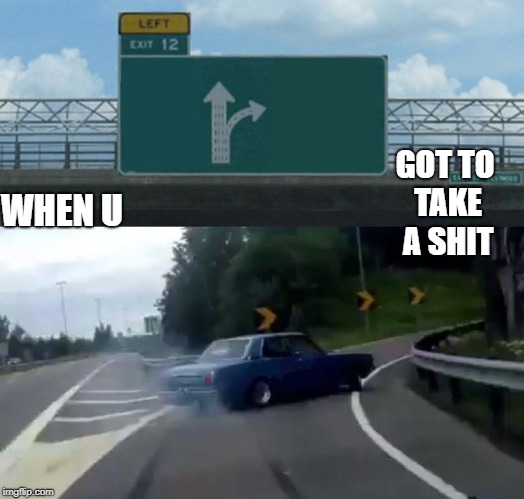 Left Exit 12 Off Ramp Meme | GOT TO TAKE A SHIT; WHEN U | image tagged in memes,left exit 12 off ramp | made w/ Imgflip meme maker
