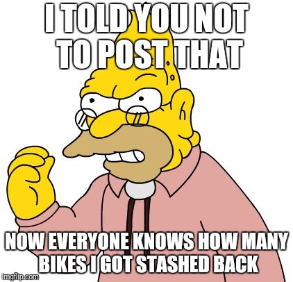 I TOLD YOU NOT TO POST THAT NOW EVERYONE KNOWS HOW MANY BIKES I GOT STASHED BACK | made w/ Imgflip meme maker