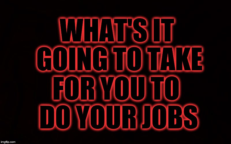 Hey, Congress... | WHAT'S IT GOING TO TAKE; FOR YOU TO DO YOUR JOBS | image tagged in trump,republican contress,congressional republicans,paul ryan,mitch mcconnell | made w/ Imgflip meme maker