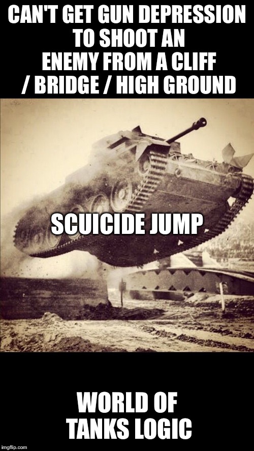Tanks away | CAN'T GET GUN DEPRESSION TO SHOOT AN ENEMY FROM A CLIFF / BRIDGE / HIGH GROUND WORLD OF TANKS LOGIC SCUICIDE JUMP | image tagged in tanks away | made w/ Imgflip meme maker
